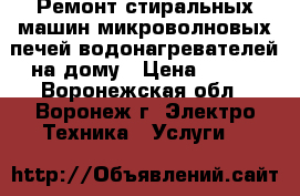Ремонт стиральных машин,микроволновых печей,водонагревателей на дому › Цена ­ 300 - Воронежская обл., Воронеж г. Электро-Техника » Услуги   